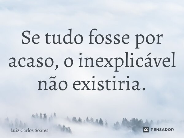 ⁠Se tudo fosse por acaso, o inexplicável não existiria.... Frase de Luiz Carlos Soares.