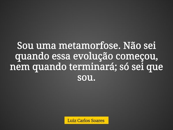 Sou uma metamorfose. Não sei quando essa evolução começou, nem quando terminará; só sei que sou.... Frase de Luiz Carlos Soares.