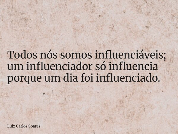 Todos nós somos influenciáveis; um influenciador só influencia porque um dia foi influenciado.... Frase de Luiz Carlos Soares.
