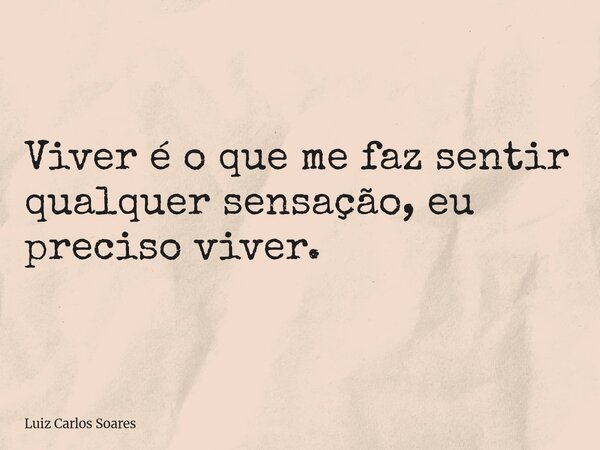 Viver é o que me faz sentir qualquer sensação, eu preciso viver.... Frase de Luiz Carlos Soares.