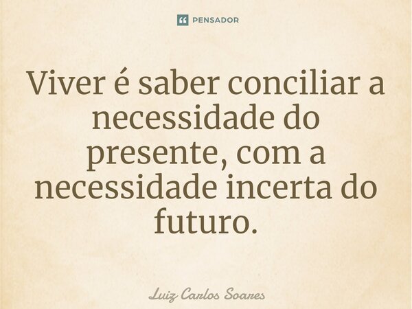 Viver é saber conciliar a necessidade do presente⁠, com a necessidade incerta do futuro.... Frase de Luiz Carlos Soares.
