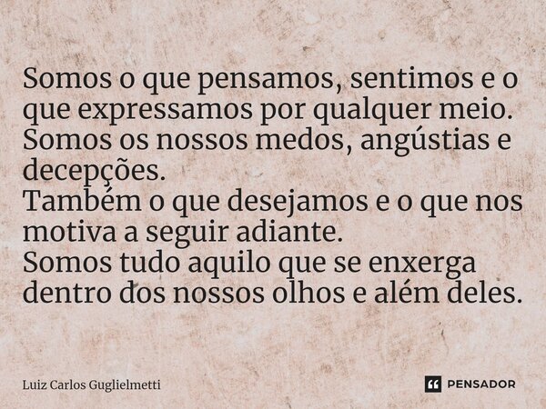 ⁠Somos o que pensamos, sentimos e o que expressamos por qualquer meio. Somos os nossos medos, angústias e decepções. Também o que desejamos e o que nos motiva a... Frase de Luiz Carlos Guglielmetti.