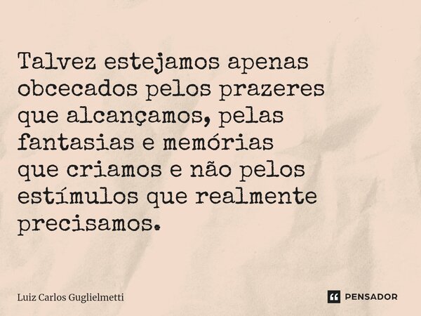 ⁠Talvez estejamos apenas obcecados pelos prazeres que alcançamos, pelas fantasias e memórias que criamos e não pelos estímulos que realmente precisamos.... Frase de Luiz Carlos Guglielmetti.