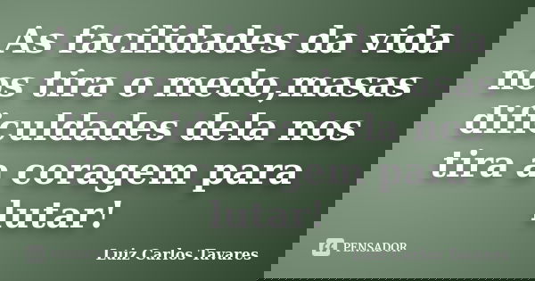 As facilidades da vida nos tira o medo,masas dificuldades dela nos tira a coragem para lutar!... Frase de Luiz Carlos Tavares.