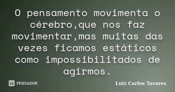 O pensamento movimenta o cérebro,que nos faz movimentar,mas muitas das vezes ficamos estáticos como impossibilitados de agirmos.... Frase de Luiz Carlos Tavares.