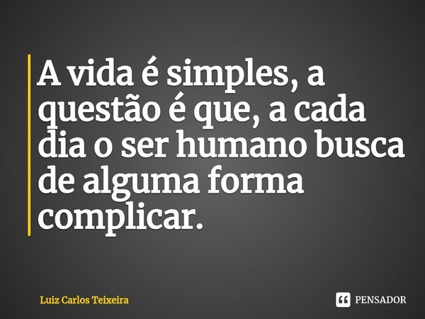 ⁠A vida é simples, a questão é que, a cada dia o ser humano busca de alguma forma complicar.... Frase de Luiz Carlos Teixeira.