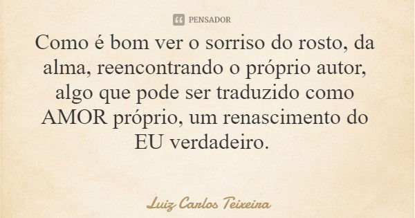 Como é bom ver o sorriso do rosto, da alma, reencontrando o próprio autor, algo que pode ser traduzido como AMOR próprio, um renascimento do EU verdadeiro.... Frase de Luiz Carlos Teixeira.