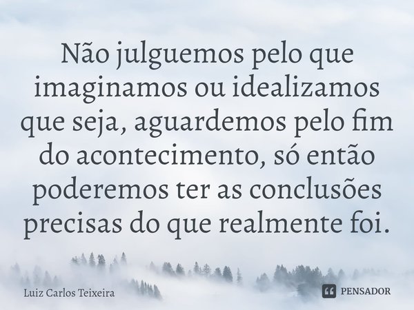 Não⁠ julguemos pelo que imaginamos ou idealizamos que seja, aguardemos pelo fim do acontecimento, só então poderemos ter as conclusões precisas do que realmente... Frase de Luiz Carlos Teixeira.