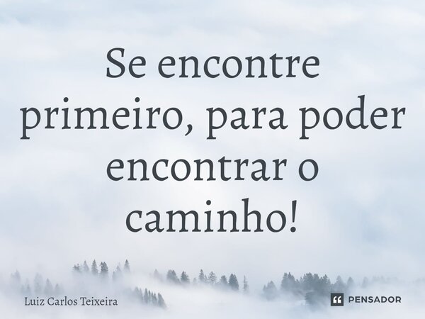 ⁠Se encontre primeiro, para poder encontrar o caminho!... Frase de Luiz Carlos Teixeira.