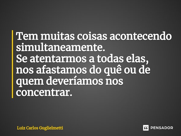 ⁠Tem muitas coisas acontecendo simultaneamente. Se atentarmos a todas elas, nos afastamos do quê ou de quem deveríamos nos concentrar.... Frase de Luiz Carlos Guglielmetti.