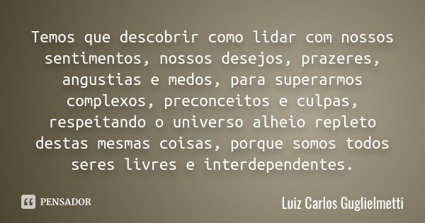 Temos que descobrir como lidar com nossos sentimentos, nossos desejos, prazeres, angustias e medos, para superarmos complexos, preconceitos e culpas, respeitand... Frase de Luiz Carlos Guglielmetti.