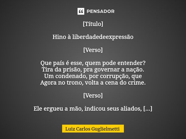 ⁠[Título] Hino à liberdadedeexpressão ⁠[Verso] Que país é esse, quem pode entender? Tira da prisão, pra governar a nação. Um condenado, por corrupção, que Agora... Frase de Luiz Carlos Guglielmetti.