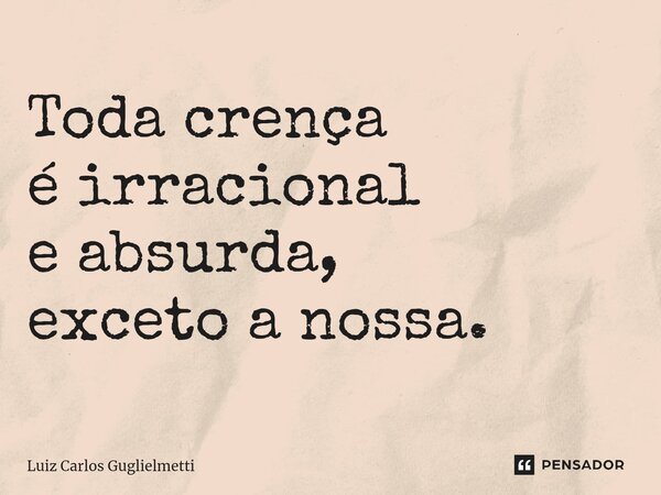 ⁠Toda crença é irracional e absurda, exceto a nossa.... Frase de Luiz Carlos Guglielmetti.