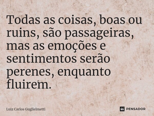 ⁠Todas as coisas, boas ou ruins, são passageiras, mas as emoções e sentimentos serão perenes, enquanto fluirem.... Frase de Luiz Carlos Guglielmetti.