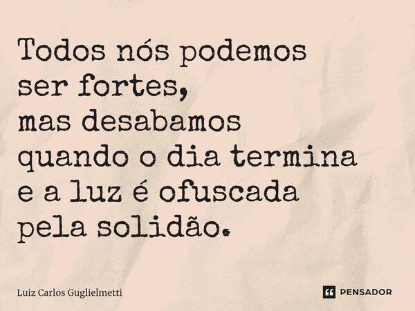 ⁠Todos nós podemos ser fortes, mas desabamos quando o dia termina e a luz é ofuscada pela solidão.... Frase de Luiz Carlos Guglielmetti.