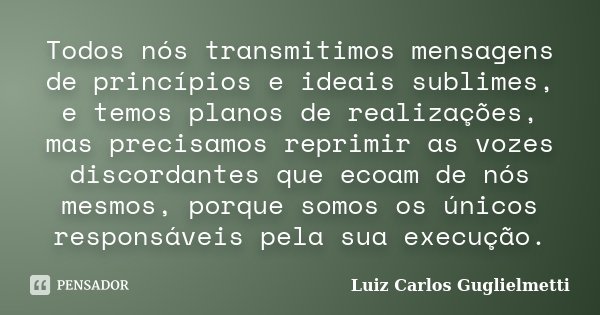 Todos nós transmitimos mensagens de princípios e ideais sublimes, e temos planos de realizações, mas precisamos reprimir as vozes discordantes que ecoam de nós ... Frase de Luiz Carlos Guglielmetti.