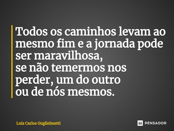 ⁠Todos os caminhos levam ao mesmo fim e a jornada pode ser maravilhosa, se não temermos nos perder, um do outro ou de nós mesmos.... Frase de Luiz Carlos Guglielmetti.
