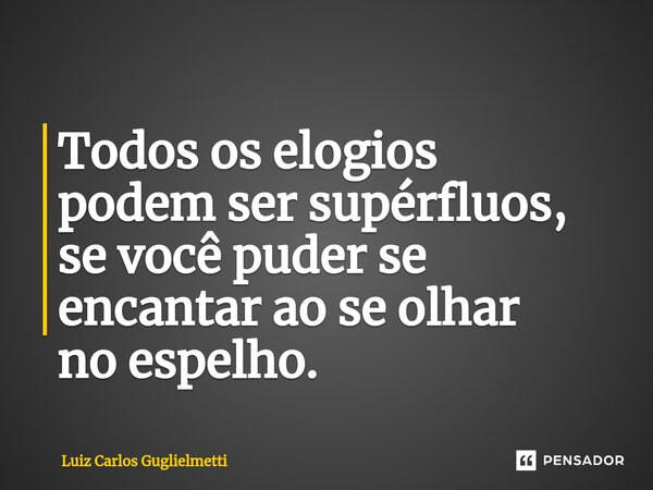 ⁠Todos os elogios podem ser supérfluos, se você puder se encantar ao se olhar no espelho.... Frase de Luiz Carlos Guglielmetti.