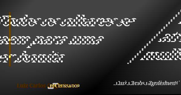 Todos os olhares se atraem para uma mulher bonita.... Frase de Luiz Carlos Guglielmetti.