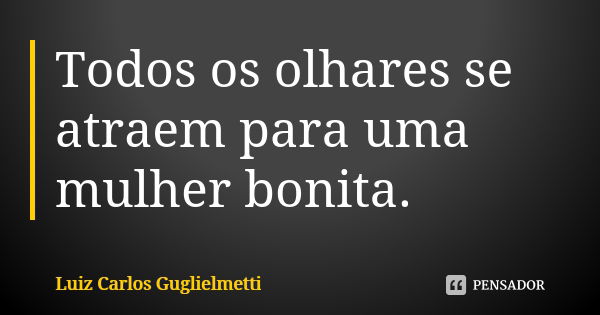 Todos os olhares se atraem para uma mulher bonita.... Frase de Luiz Carlos Guglielmetti.