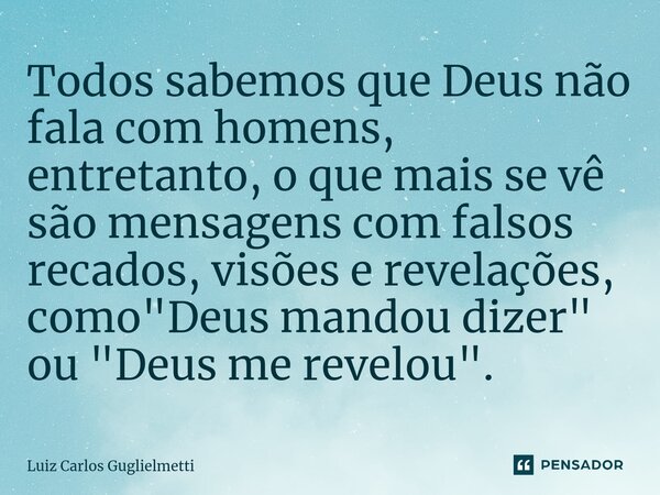 ⁠Todos sabemos que Deus não fala com homens, entretanto, o que mais se vê são mensagens com falsos recados, visões e revelações, como "Deus mandou dizer&qu... Frase de Luiz Carlos Guglielmetti.