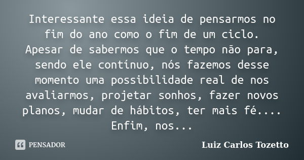 Interessante essa ideia de pensarmos no fim do ano como o fim de um ciclo. Apesar de sabermos que o tempo não para, sendo ele contínuo, nós fazemos desse moment... Frase de Luiz Carlos Tozetto.