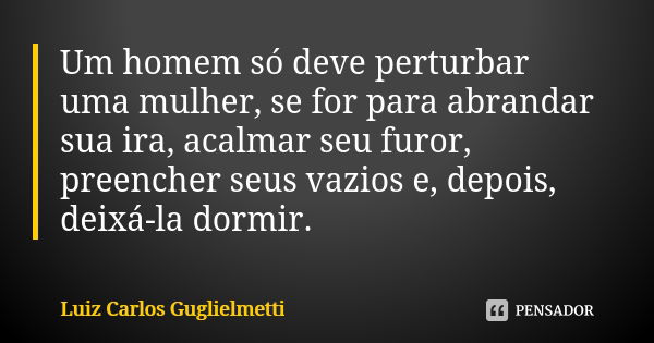 Um homem só deve perturbar uma mulher, se for para abrandar sua ira, acalmar seu furor, preencher seus vazios e, depois, deixá-la dormir.... Frase de Luiz Carlos Guglielmetti.