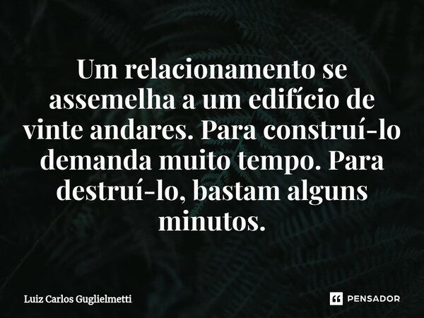 ⁠Um relacionamento se assemelha a um edifício de vinte andares. Para construí-lo demanda muito tempo. Para destruí-lo, bastam alguns minutos.... Frase de Luiz Carlos Guglielmetti.