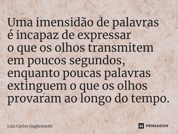 ⁠Uma imensidão de palavras é incapaz de expressar o que os olhos transmitem em poucos segundos, enquanto poucas palavras extinguem o que os olhos provaram ao lo... Frase de Luiz Carlos Guglielmetti.