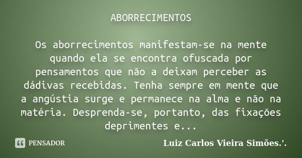 ABORRECIMENTOS Os aborrecimentos manifestam-se na mente quando ela se encontra ofuscada por pensamentos que não a deixam perceber as dádivas recebidas. Tenha se... Frase de LUIZ CARLOS VIEIRA SIMÕES .'..