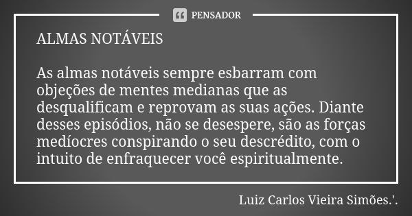 ALMAS NOTÁVEIS As almas notáveis sempre esbarram com objeções de mentes medianas que as desqualificam e reprovam as suas ações. Diante desses episódios, não se ... Frase de LUIZ CARLOS VIEIRA SIMÕES .'..