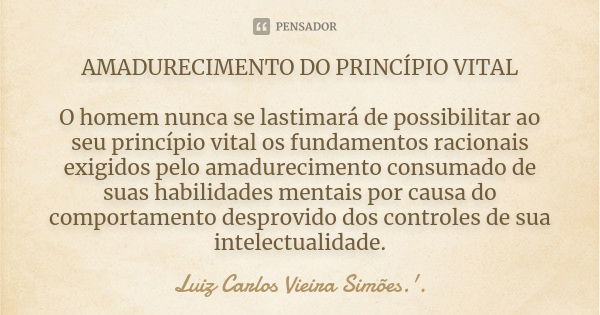 AMADURECIMENTO DO PRINCÍPIO VITAL O homem nunca se lastimará de possibilitar ao seu princípio vital os fundamentos racionais exigidos pelo amadurecimento consum... Frase de LUIZ CARLOS VIEIRA SIMÕES .'..