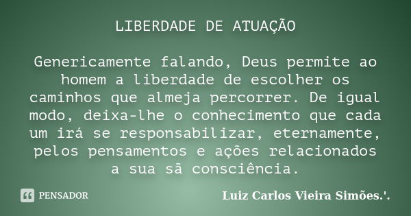 LIBERDADE DE ATUAÇÃO Genericamente falando, Deus permite ao homem a liberdade de escolher os caminhos que almeja percorrer. De igual modo, deixa-lhe o conhecime... Frase de LUIZ CARLOS VIEIRA SIMÕES .'..