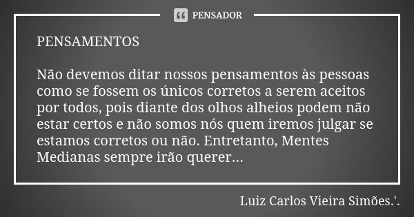 PENSAMENTOS Não devemos ditar nossos pensamentos às pessoas como se fossem os únicos corretos a serem aceitos por todos, pois diante dos olhos alheios podem não... Frase de LUIZ CARLOS VIEIRA SIMÕES .'..