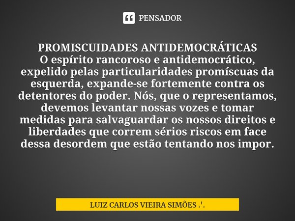 ⁠PROMISCUIDADES ANTIDEMOCRÁTICAS O espírito rancoroso e antidemocrático, expelido pelas particularidades promíscuas da esquerda, expande-se fortemente contra os... Frase de LUIZ CARLOS VIEIRA SIMÕES .'..