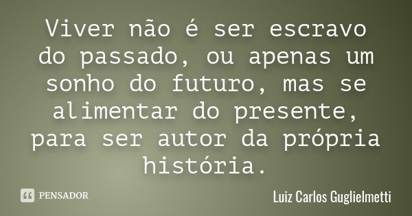 Viver não é ser escravo do passado, ou apenas um sonho do futuro, mas se alimentar do presente, para ser autor da própria história.... Frase de Luiz Carlos Guglielmetti.