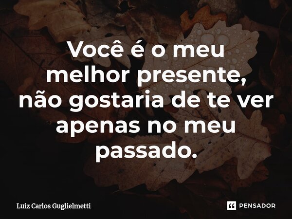 ⁠Você é o meu melhor presente, não gostaria de te ver apenas no meu passado.... Frase de Luiz Carlos Guglielmetti.