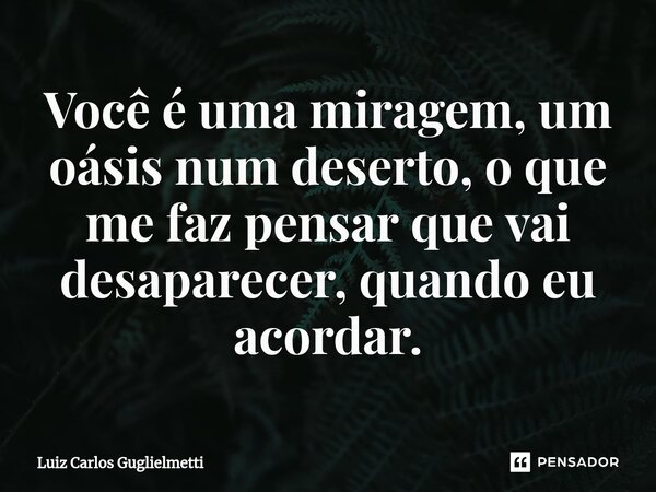 ⁠Você é uma miragem, um oásis num deserto, o que me faz pensar que vai desaparecer, quando eu acordar.... Frase de Luiz Carlos Guglielmetti.