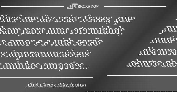 Você me faz criar frases, que pulsam para uma eternidade, onde o amor e a vida serão discursos impronunciáveis dentro das minhas emoções...... Frase de Luiz Carlos Maximiano.