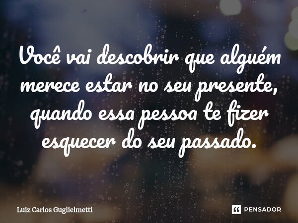 ⁠Você vai descobrir que alguém merece estar no seu presente, quando essa pessoa te fizer esquecer do seu passado.... Frase de Luiz Carlos Guglielmetti.