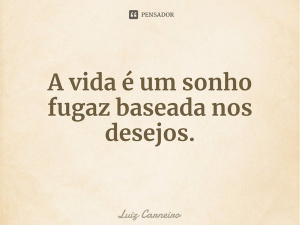 ⁠A vida é um sonho fugaz baseada nos desejos.... Frase de Luiz Carneiro.