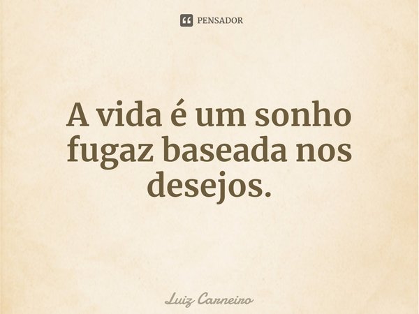 ⁠A vida é um sonho fugaz baseada nos desejos.... Frase de Luiz Carneiro.