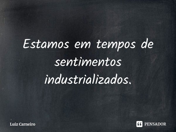 ⁠Estamos em tempos de sentimentos industrializados.... Frase de Luiz Carneiro.