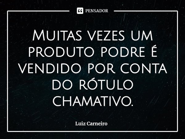 ⁠Muitas vezes um produto podre é vendido por conta do rótulo chamativo.... Frase de Luiz Carneiro.