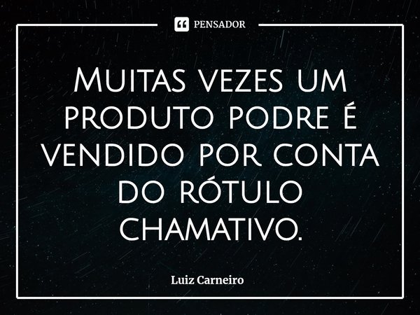 ⁠Muitas vezes um produto podre é vendido por conta do rótulo chamativo.... Frase de Luiz Carneiro.