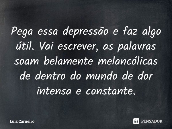 ⁠Pega essa depressão e faz algo útil. Vai escrever, as palavras soam belamente melancólicas de dentro do mundo de dor intensa e constante.... Frase de Luiz Carneiro.