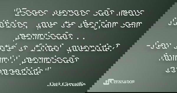 "Esses versos são meus lábios, que te beijam sem permissão... -leu até o final querida? humm!! permissão concedida"... Frase de Luiz Carvalho.