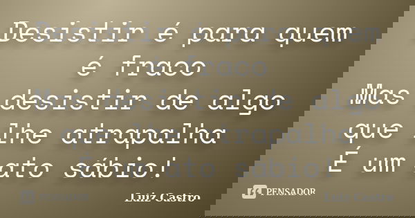 Desistir é para quem é fraco Mas desistir de algo que lhe atrapalha É um ato sábio!... Frase de Luiz Castro.
