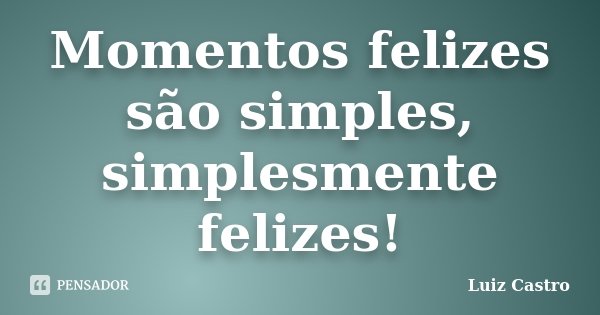 Momentos felizes são simples, simplesmente felizes!... Frase de Luiz Castro.