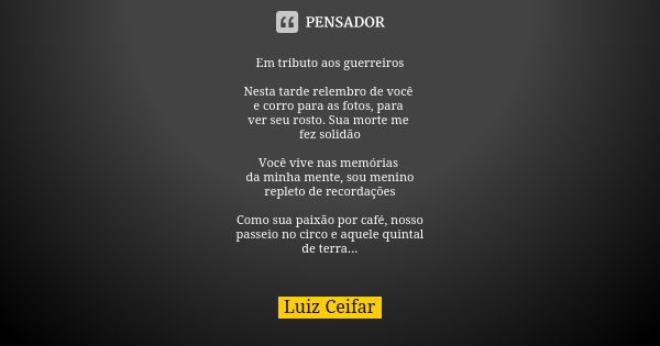 Em tributo aos guerreiros Nesta tarde relembro de você e corro para as fotos, para ver seu rosto. Sua morte me fez solidão Você vive nas memórias da minha mente... Frase de Luiz Ceifar.